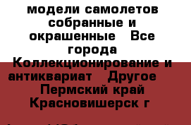 модели самолетов собранные и окрашенные - Все города Коллекционирование и антиквариат » Другое   . Пермский край,Красновишерск г.